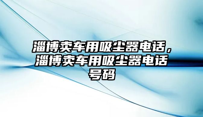 淄博賣車用吸塵器電話，淄博賣車用吸塵器電話號碼