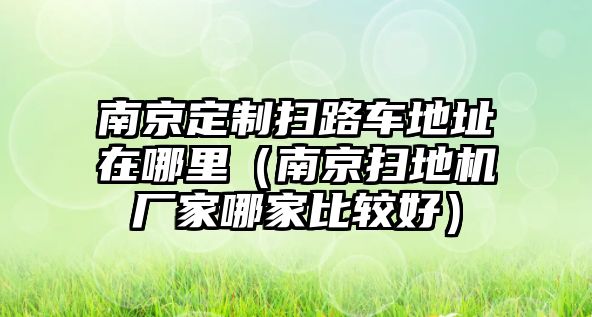 南京定制掃路車地址在哪里（南京掃地機廠家哪家比較好）