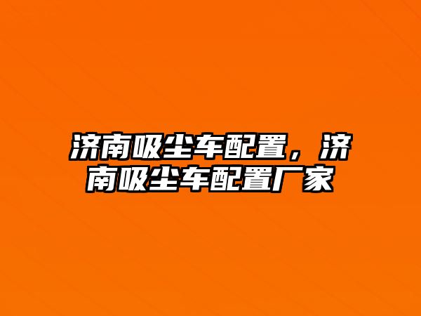 濟南吸塵車配置，濟南吸塵車配置廠家