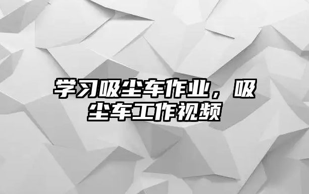 學習吸塵車作業，吸塵車工作視頻