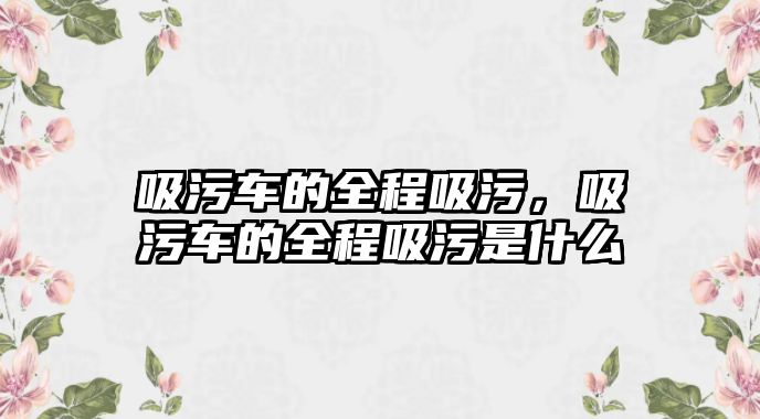 吸污車的全程吸污，吸污車的全程吸污是什么