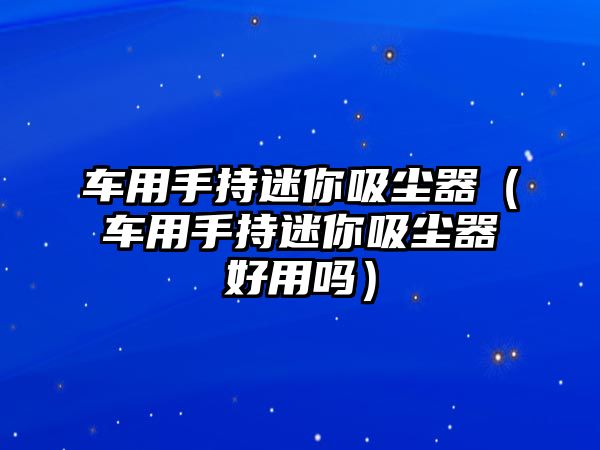 車用手持迷你吸塵器（車用手持迷你吸塵器好用嗎）