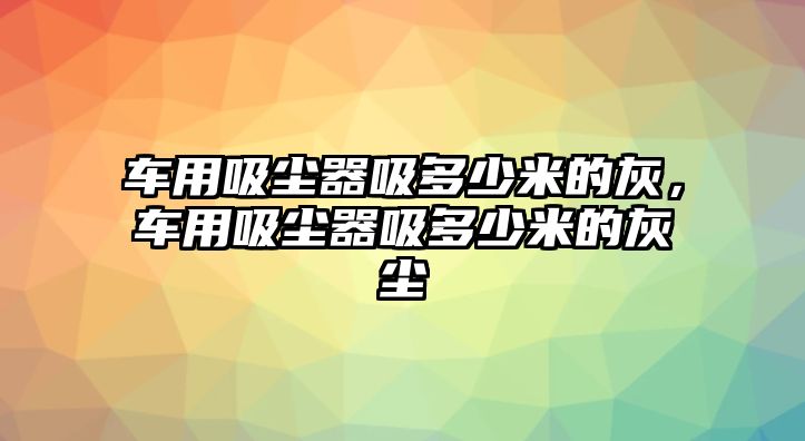 車用吸塵器吸多少米的灰，車用吸塵器吸多少米的灰塵