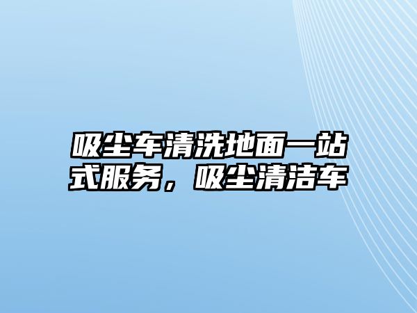 吸塵車清洗地面一站式服務(wù)，吸塵清潔車