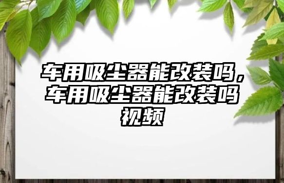 車用吸塵器能改裝嗎，車用吸塵器能改裝嗎視頻