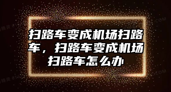 掃路車變成機場掃路車，掃路車變成機場掃路車怎么辦