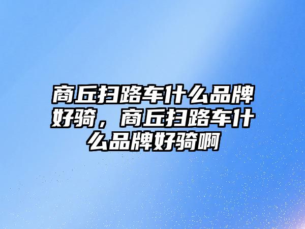 商丘掃路車什么品牌好騎，商丘掃路車什么品牌好騎啊