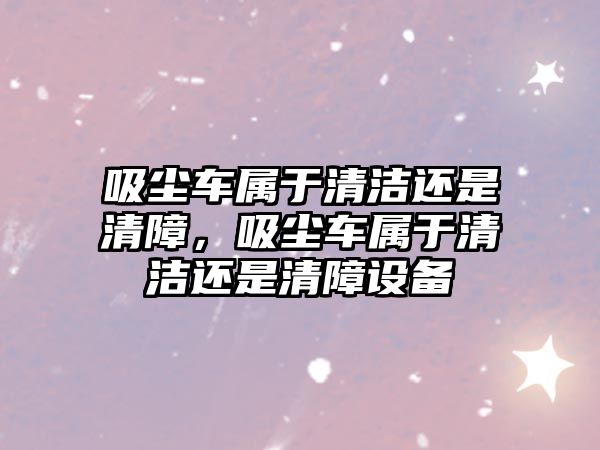 吸塵車屬于清潔還是清障，吸塵車屬于清潔還是清障設備