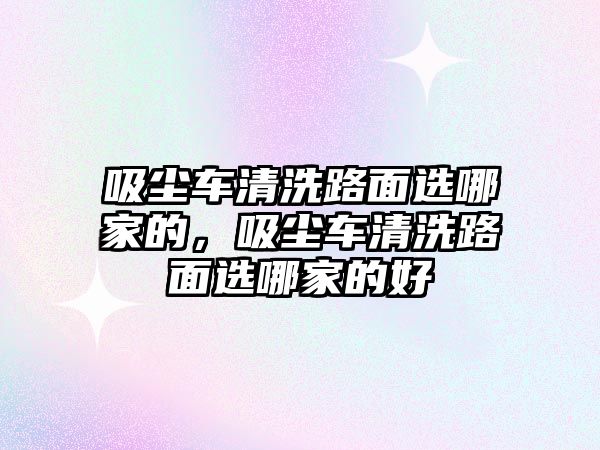 吸塵車清洗路面選哪家的，吸塵車清洗路面選哪家的好