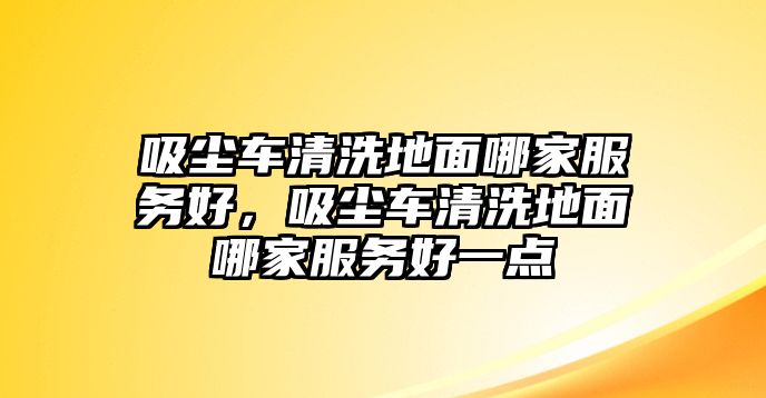 吸塵車清洗地面哪家服務好，吸塵車清洗地面哪家服務好一點