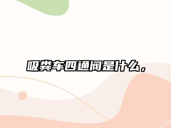 吸糞車四通閥是什么，