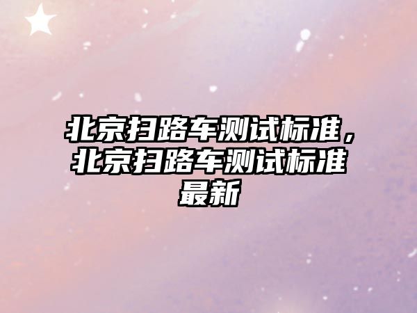 北京掃路車測試標準，北京掃路車測試標準最新