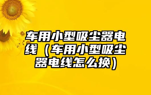 車用小型吸塵器電線（車用小型吸塵器電線怎么換）