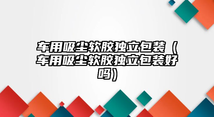 車用吸塵軟膠獨立包裝（車用吸塵軟膠獨立包裝好嗎）