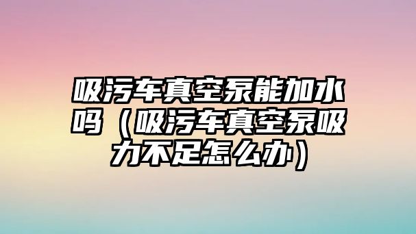 吸污車真空泵能加水嗎（吸污車真空泵吸力不足怎么辦）