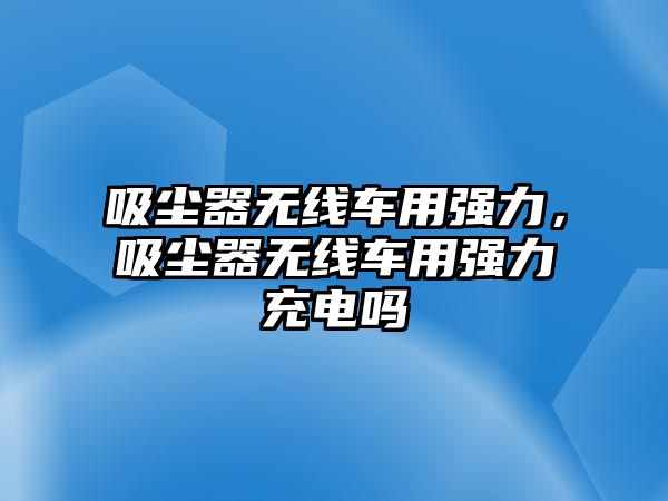 吸塵器無線車用強力，吸塵器無線車用強力充電嗎