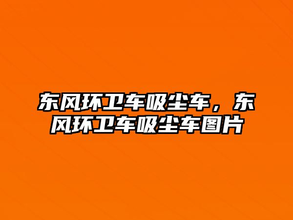 東風(fēng)環(huán)衛(wèi)車吸塵車，東風(fēng)環(huán)衛(wèi)車吸塵車圖片