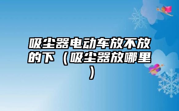 吸塵器電動車放不放的下（吸塵器放哪里）