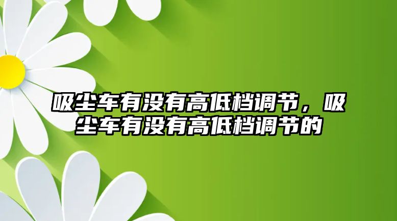 吸塵車有沒有高低檔調(diào)節(jié)，吸塵車有沒有高低檔調(diào)節(jié)的