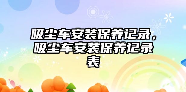 吸塵車安裝保養(yǎng)記錄，吸塵車安裝保養(yǎng)記錄表