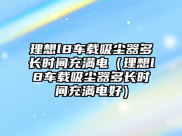 理想l8車載吸塵器多長時間充滿電（理想l8車載吸塵器多長時間充滿電好）