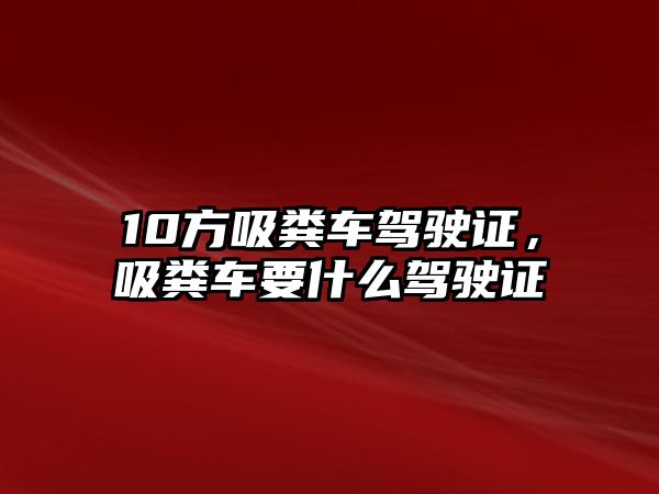 10方吸糞車駕駛證，吸糞車要什么駕駛證