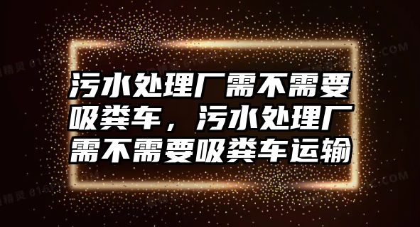 污水處理廠需不需要吸糞車，污水處理廠需不需要吸糞車運輸