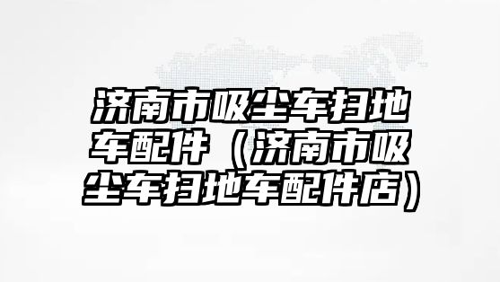 濟南市吸塵車掃地車配件（濟南市吸塵車掃地車配件店）