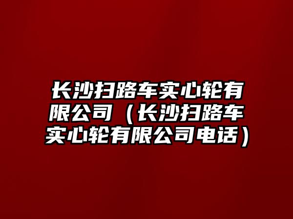 長沙掃路車實心輪有限公司（長沙掃路車實心輪有限公司電話）