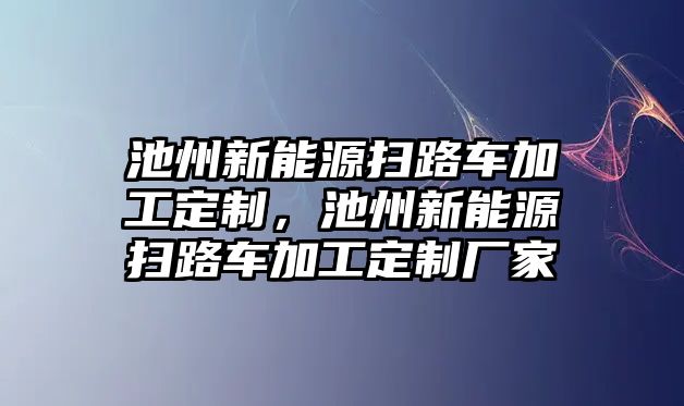 池州新能源掃路車加工定制，池州新能源掃路車加工定制廠家