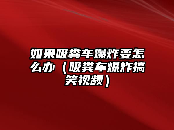 如果吸糞車爆炸要怎么辦（吸糞車爆炸搞笑視頻）