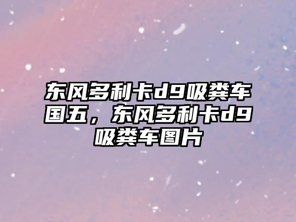 東風多利卡d9吸糞車國五，東風多利卡d9吸糞車圖片