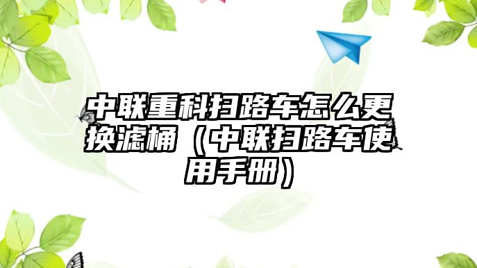 中聯重科掃路車怎么更換濾桶（中聯掃路車使用手冊）