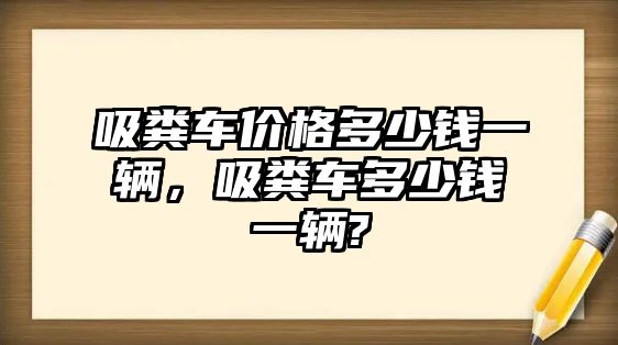 吸糞車價格多少錢一輛，吸糞車多少錢一輛?