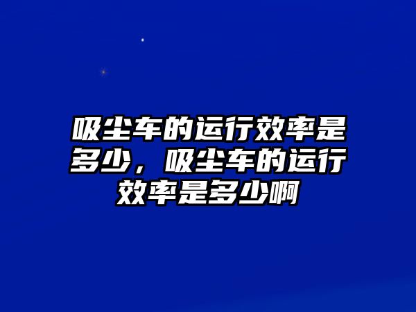 吸塵車的運行效率是多少，吸塵車的運行效率是多少啊