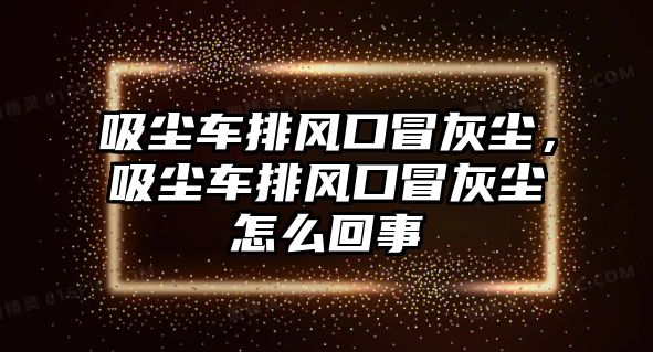 吸塵車排風口冒灰塵，吸塵車排風口冒灰塵怎么回事