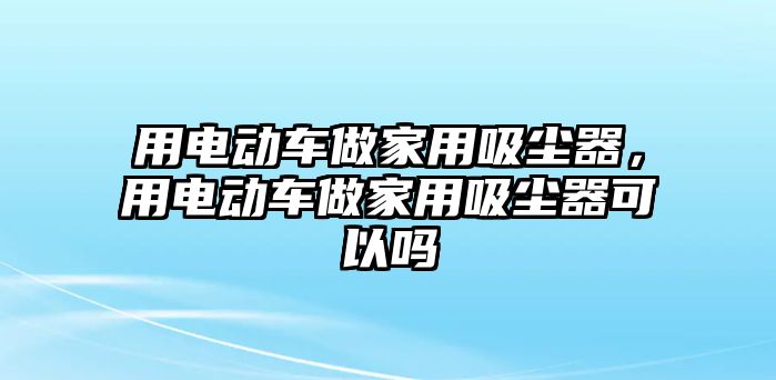 用電動車做家用吸塵器，用電動車做家用吸塵器可以嗎