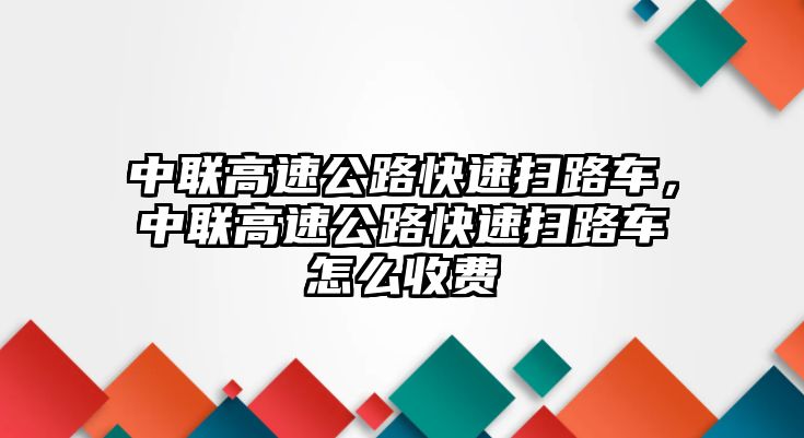 中聯高速公路快速掃路車，中聯高速公路快速掃路車怎么收費