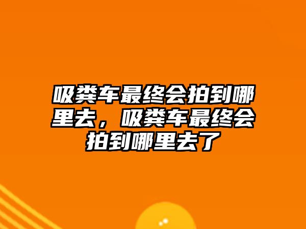 吸糞車最終會拍到哪里去，吸糞車最終會拍到哪里去了