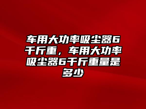 車用大功率吸塵器6千斤重，車用大功率吸塵器6千斤重量是多少