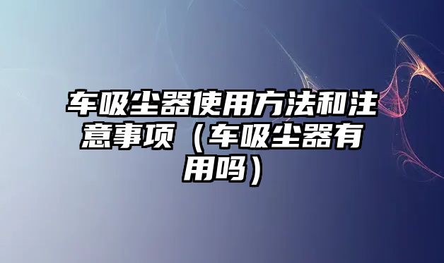 車吸塵器使用方法和注意事項（車吸塵器有用嗎）