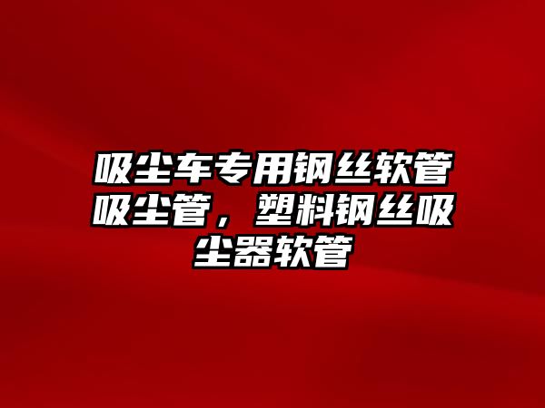 吸塵車專用鋼絲軟管吸塵管，塑料鋼絲吸塵器軟管