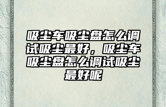 吸塵車吸塵盤怎么調(diào)試吸塵最好，吸塵車吸塵盤怎么調(diào)試吸塵最好呢