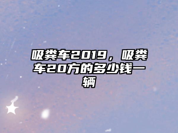 吸糞車2019，吸糞車20方的多少錢一輛