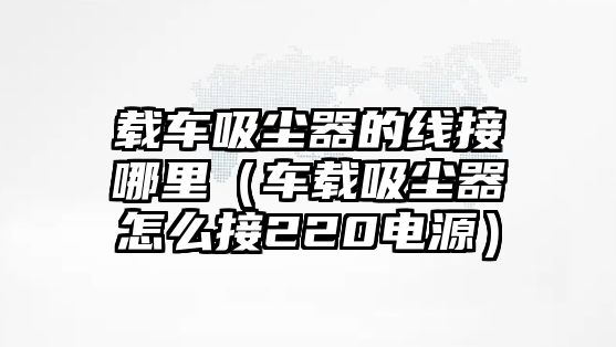 載車吸塵器的線接哪里（車載吸塵器怎么接220電源）