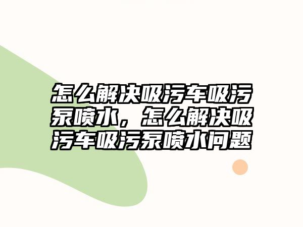 怎么解決吸污車吸污泵噴水，怎么解決吸污車吸污泵噴水問題