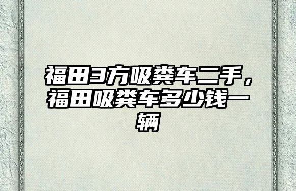 福田3方吸糞車二手，福田吸糞車多少錢一輛