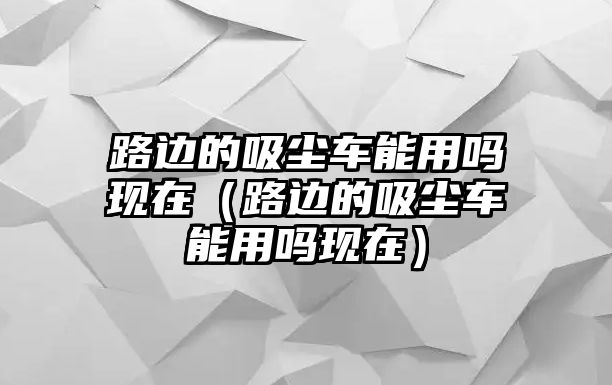 路邊的吸塵車能用嗎現(xiàn)在（路邊的吸塵車能用嗎現(xiàn)在）