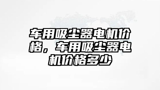 車用吸塵器電機價格，車用吸塵器電機價格多少