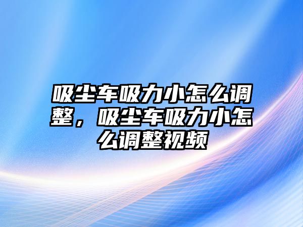 吸塵車吸力小怎么調整，吸塵車吸力小怎么調整視頻